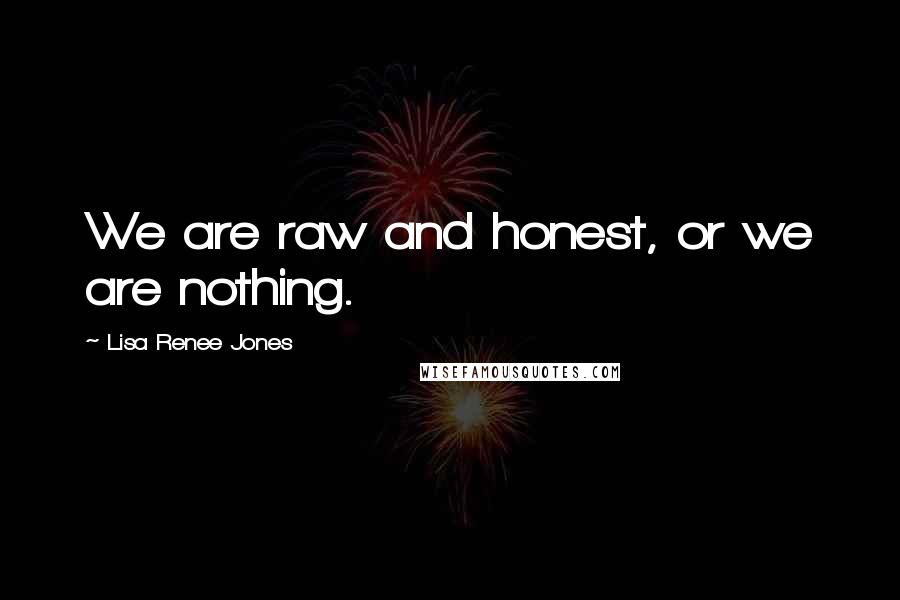 Lisa Renee Jones Quotes: We are raw and honest, or we are nothing.