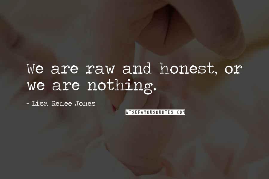 Lisa Renee Jones Quotes: We are raw and honest, or we are nothing.