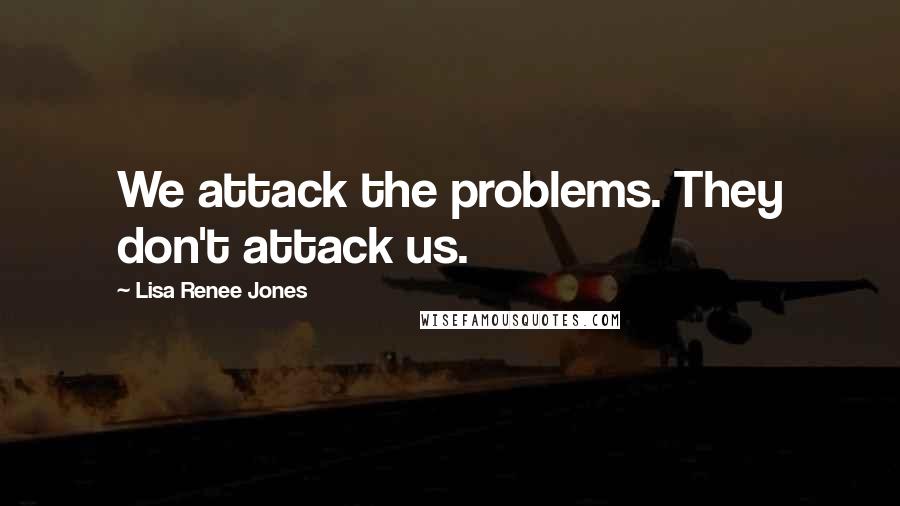 Lisa Renee Jones Quotes: We attack the problems. They don't attack us.