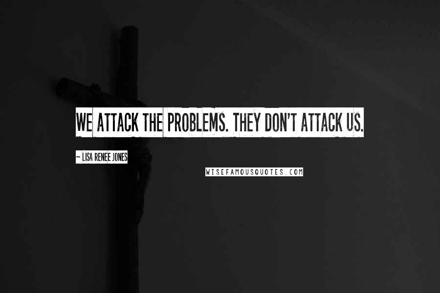 Lisa Renee Jones Quotes: We attack the problems. They don't attack us.