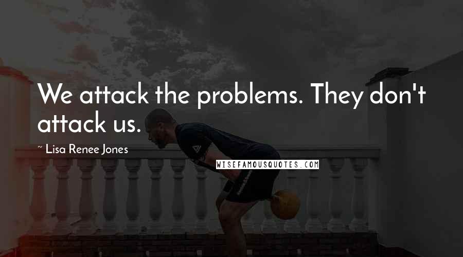 Lisa Renee Jones Quotes: We attack the problems. They don't attack us.