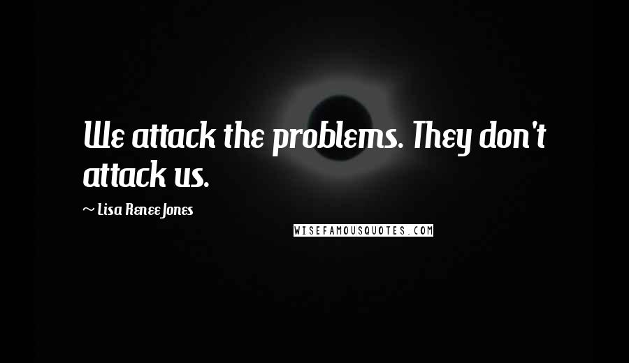Lisa Renee Jones Quotes: We attack the problems. They don't attack us.