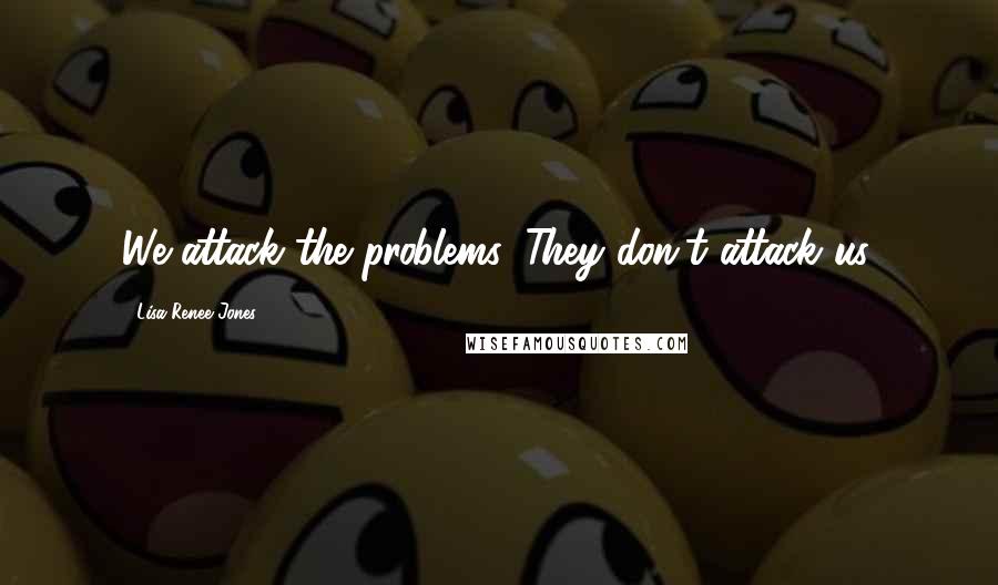 Lisa Renee Jones Quotes: We attack the problems. They don't attack us.