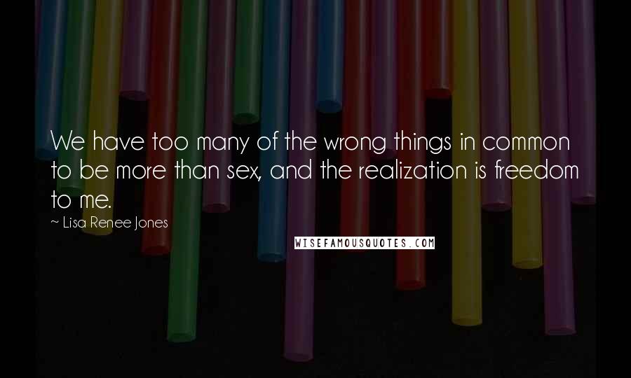 Lisa Renee Jones Quotes: We have too many of the wrong things in common to be more than sex, and the realization is freedom to me.