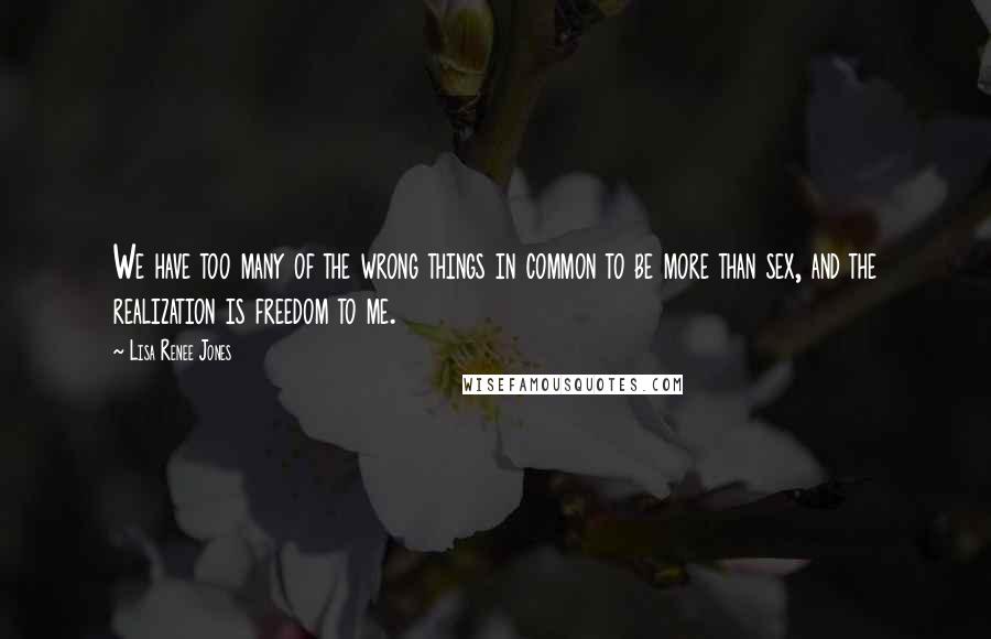 Lisa Renee Jones Quotes: We have too many of the wrong things in common to be more than sex, and the realization is freedom to me.