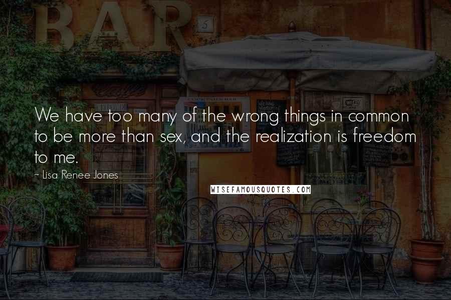 Lisa Renee Jones Quotes: We have too many of the wrong things in common to be more than sex, and the realization is freedom to me.