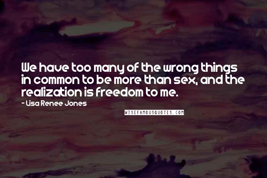 Lisa Renee Jones Quotes: We have too many of the wrong things in common to be more than sex, and the realization is freedom to me.