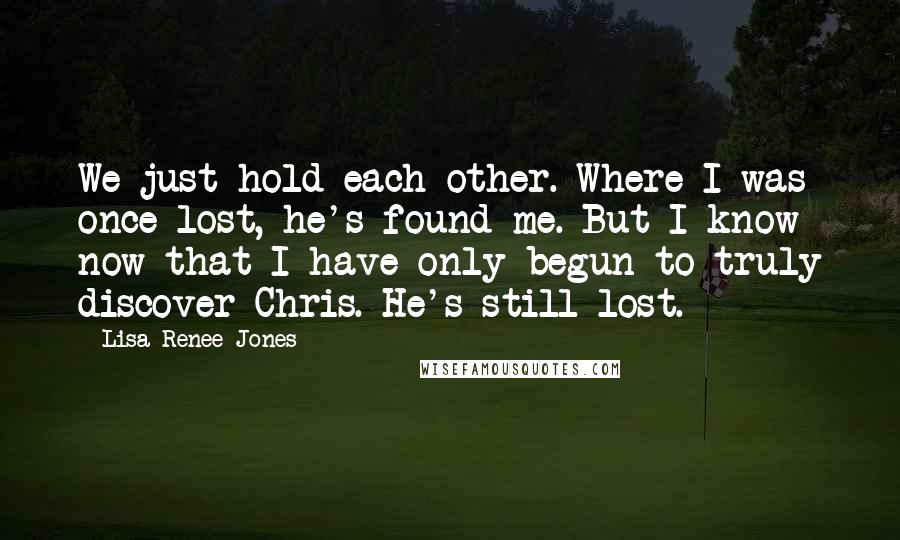 Lisa Renee Jones Quotes: We just hold each other. Where I was once lost, he's found me. But I know now that I have only begun to truly discover Chris. He's still lost.