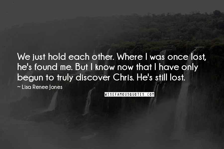 Lisa Renee Jones Quotes: We just hold each other. Where I was once lost, he's found me. But I know now that I have only begun to truly discover Chris. He's still lost.