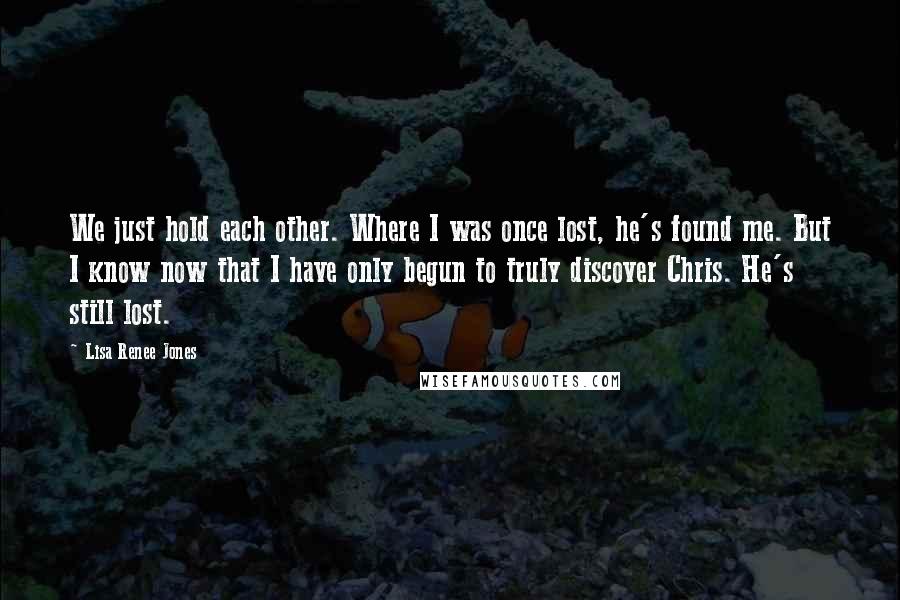 Lisa Renee Jones Quotes: We just hold each other. Where I was once lost, he's found me. But I know now that I have only begun to truly discover Chris. He's still lost.