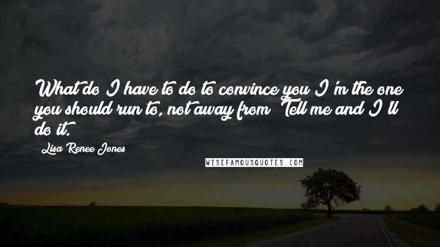 Lisa Renee Jones Quotes: What do I have to do to convince you I'm the one you should run to, not away from? Tell me and I'll do it.