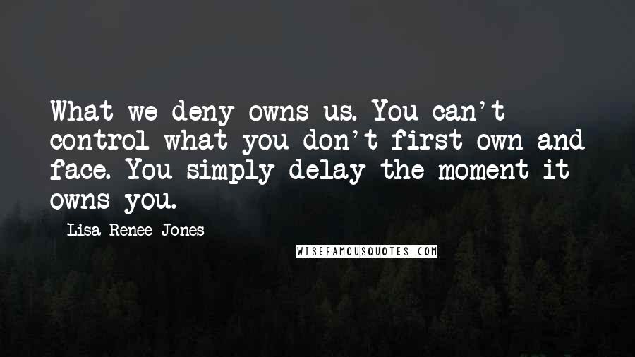 Lisa Renee Jones Quotes: What we deny owns us. You can't control what you don't first own and face. You simply delay the moment it owns you.