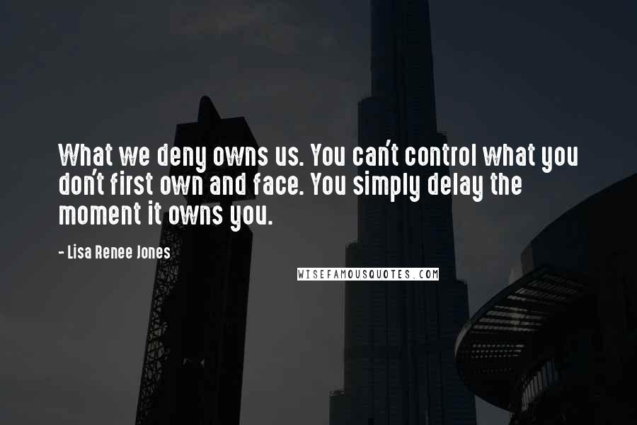 Lisa Renee Jones Quotes: What we deny owns us. You can't control what you don't first own and face. You simply delay the moment it owns you.