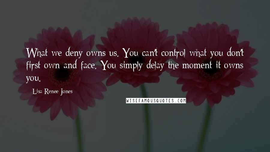 Lisa Renee Jones Quotes: What we deny owns us. You can't control what you don't first own and face. You simply delay the moment it owns you.