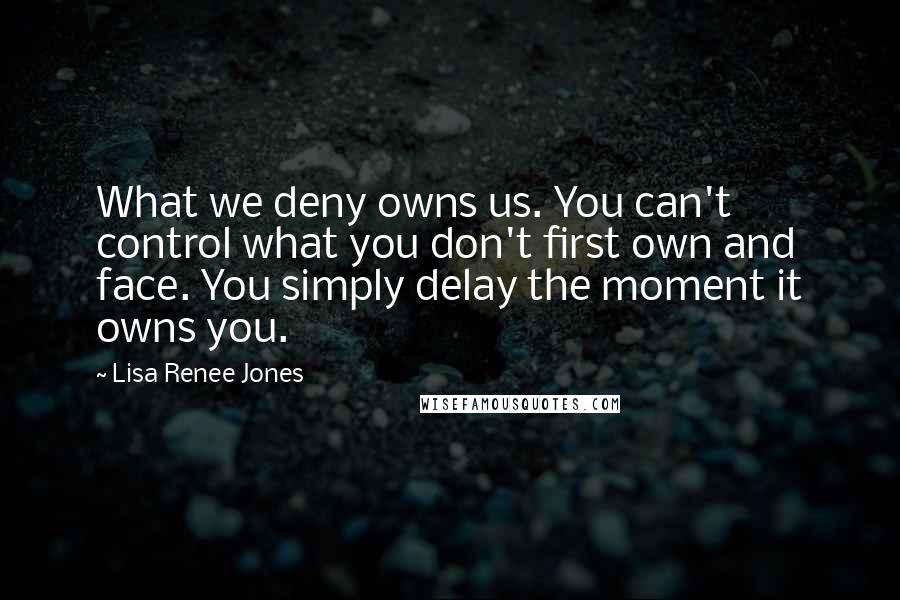 Lisa Renee Jones Quotes: What we deny owns us. You can't control what you don't first own and face. You simply delay the moment it owns you.