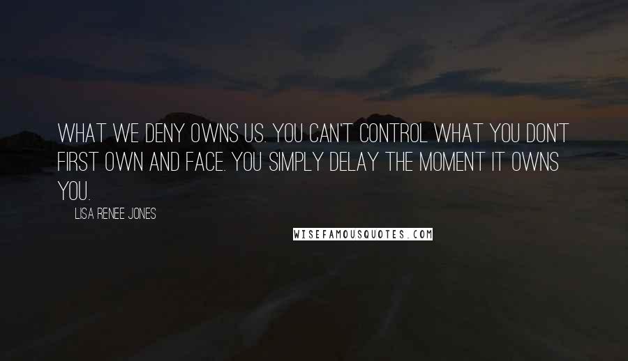 Lisa Renee Jones Quotes: What we deny owns us. You can't control what you don't first own and face. You simply delay the moment it owns you.