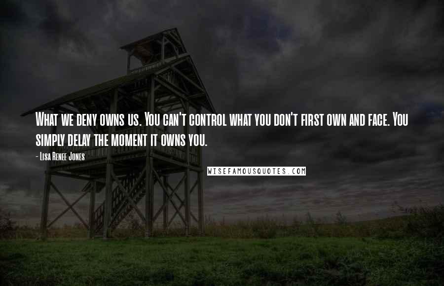 Lisa Renee Jones Quotes: What we deny owns us. You can't control what you don't first own and face. You simply delay the moment it owns you.