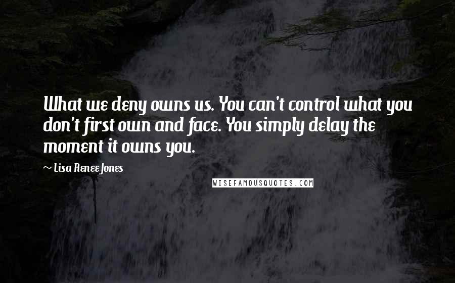 Lisa Renee Jones Quotes: What we deny owns us. You can't control what you don't first own and face. You simply delay the moment it owns you.