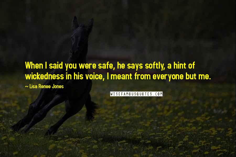 Lisa Renee Jones Quotes: When I said you were safe, he says softly, a hint of wickedness in his voice, I meant from everyone but me.