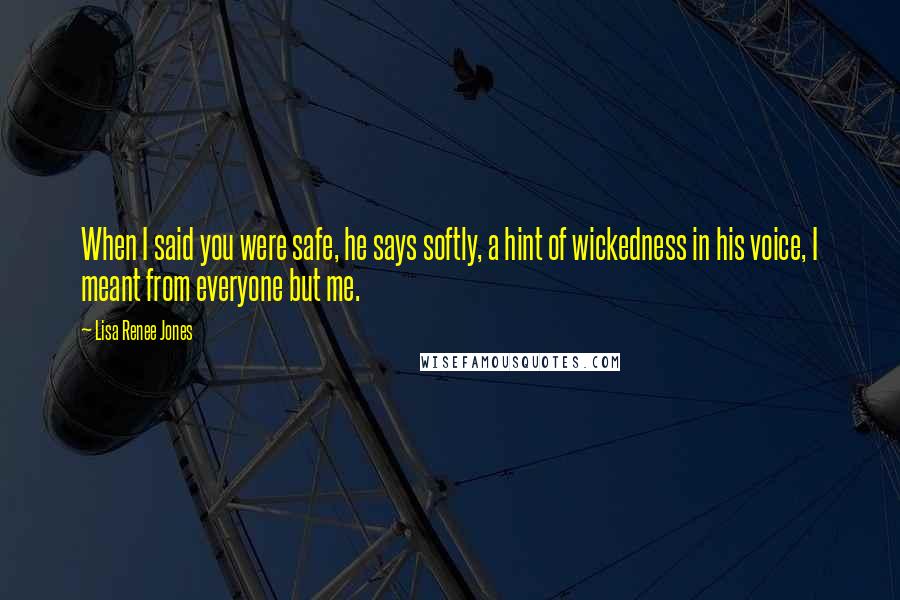Lisa Renee Jones Quotes: When I said you were safe, he says softly, a hint of wickedness in his voice, I meant from everyone but me.