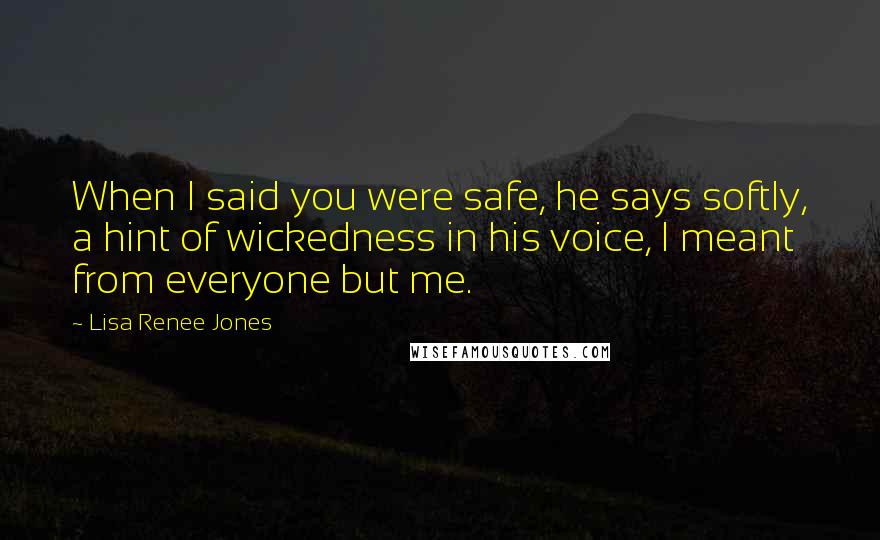 Lisa Renee Jones Quotes: When I said you were safe, he says softly, a hint of wickedness in his voice, I meant from everyone but me.