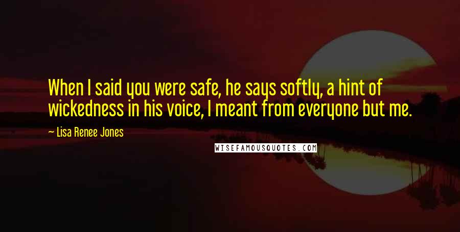 Lisa Renee Jones Quotes: When I said you were safe, he says softly, a hint of wickedness in his voice, I meant from everyone but me.