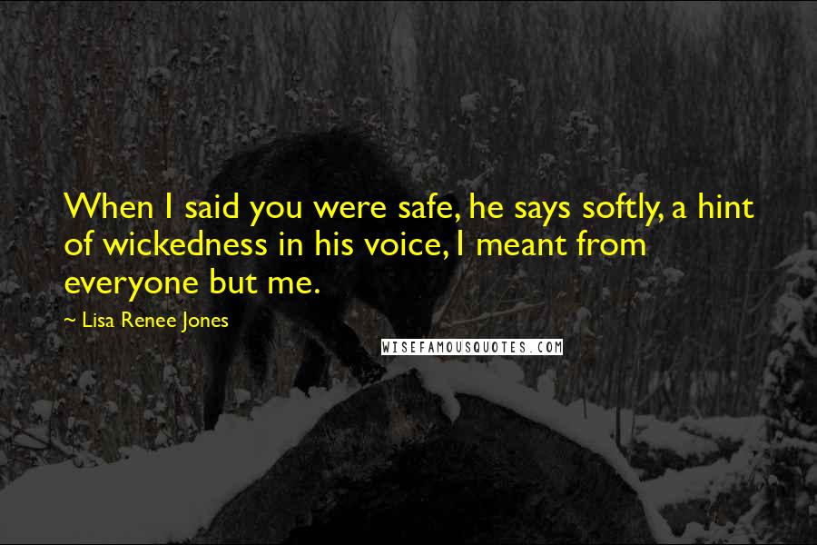 Lisa Renee Jones Quotes: When I said you were safe, he says softly, a hint of wickedness in his voice, I meant from everyone but me.