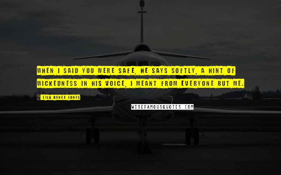 Lisa Renee Jones Quotes: When I said you were safe, he says softly, a hint of wickedness in his voice, I meant from everyone but me.