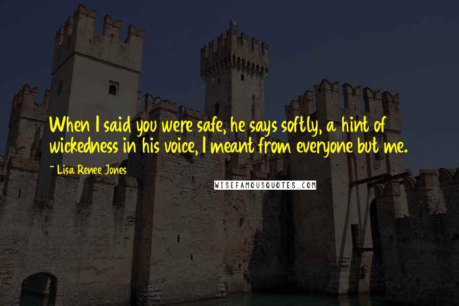Lisa Renee Jones Quotes: When I said you were safe, he says softly, a hint of wickedness in his voice, I meant from everyone but me.