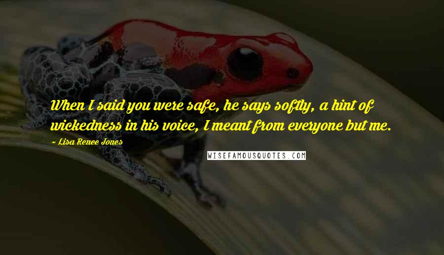 Lisa Renee Jones Quotes: When I said you were safe, he says softly, a hint of wickedness in his voice, I meant from everyone but me.