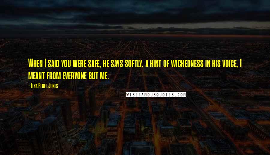 Lisa Renee Jones Quotes: When I said you were safe, he says softly, a hint of wickedness in his voice, I meant from everyone but me.