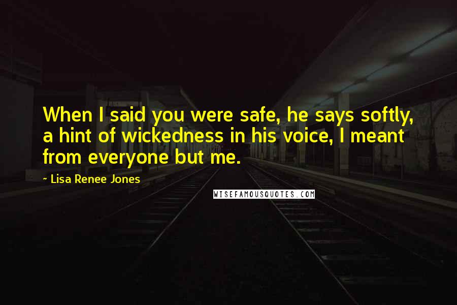 Lisa Renee Jones Quotes: When I said you were safe, he says softly, a hint of wickedness in his voice, I meant from everyone but me.