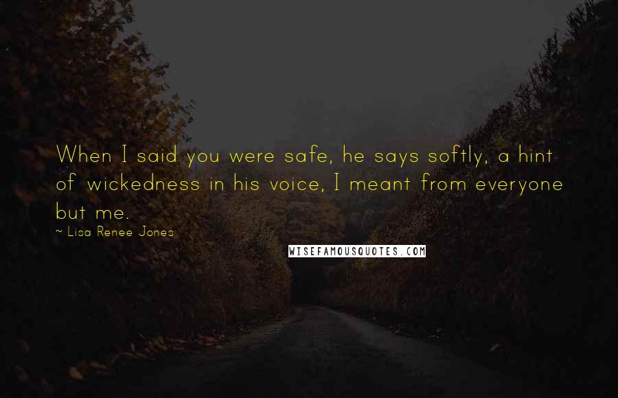 Lisa Renee Jones Quotes: When I said you were safe, he says softly, a hint of wickedness in his voice, I meant from everyone but me.