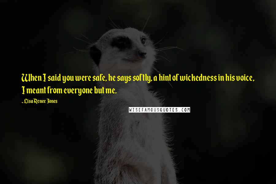 Lisa Renee Jones Quotes: When I said you were safe, he says softly, a hint of wickedness in his voice, I meant from everyone but me.