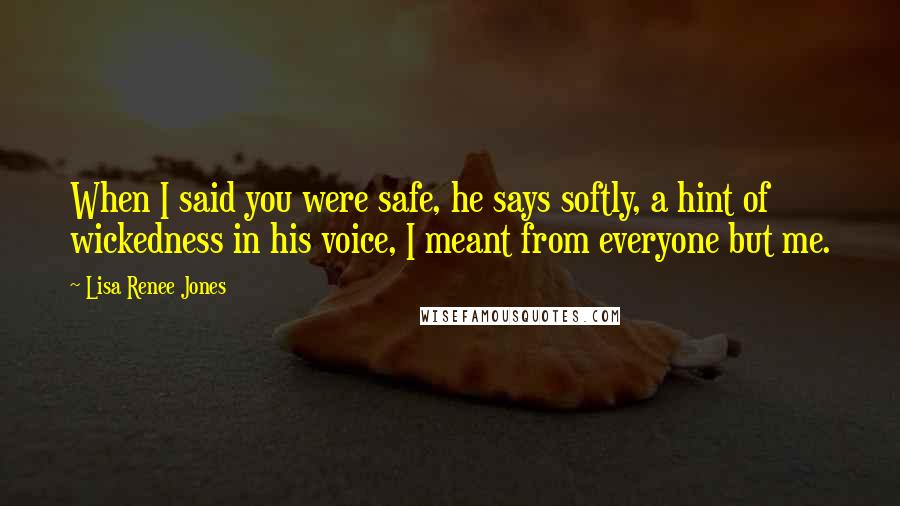 Lisa Renee Jones Quotes: When I said you were safe, he says softly, a hint of wickedness in his voice, I meant from everyone but me.