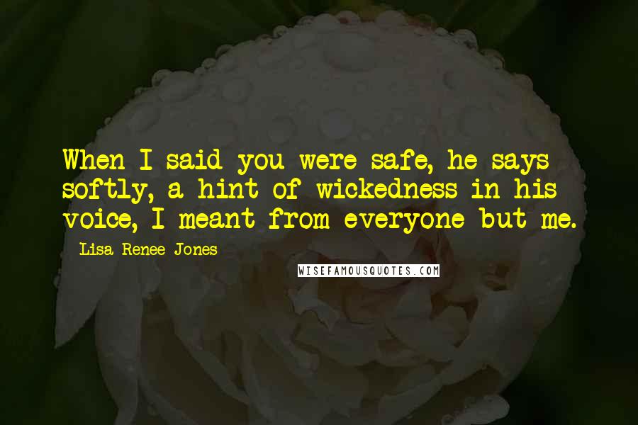 Lisa Renee Jones Quotes: When I said you were safe, he says softly, a hint of wickedness in his voice, I meant from everyone but me.