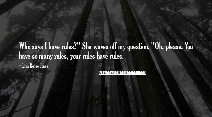 Lisa Renee Jones Quotes: Who says I have rules?" She waves off my question. "Oh, please. You have so many rules, your rules have rules.