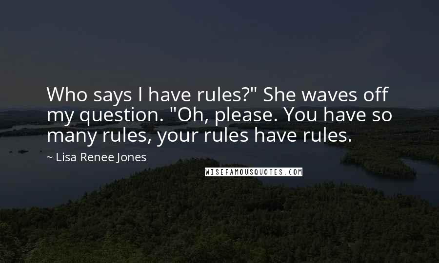 Lisa Renee Jones Quotes: Who says I have rules?" She waves off my question. "Oh, please. You have so many rules, your rules have rules.