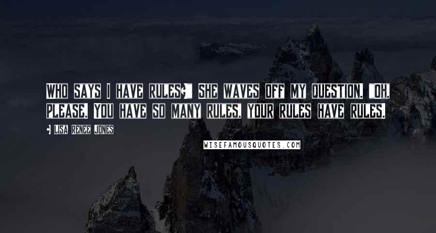 Lisa Renee Jones Quotes: Who says I have rules?" She waves off my question. "Oh, please. You have so many rules, your rules have rules.