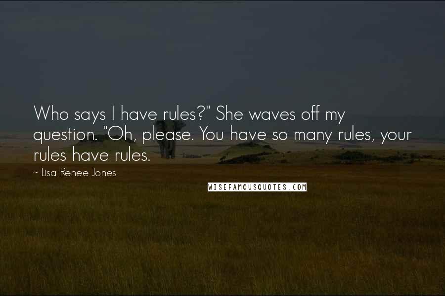 Lisa Renee Jones Quotes: Who says I have rules?" She waves off my question. "Oh, please. You have so many rules, your rules have rules.