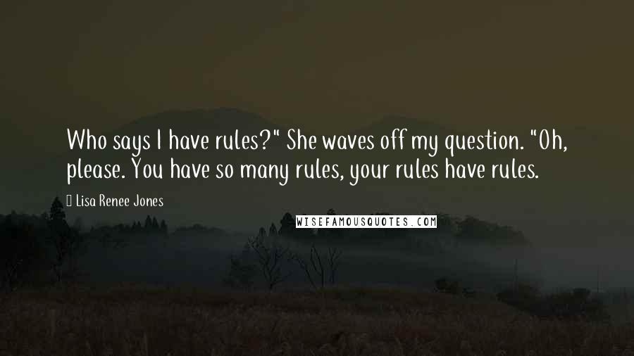 Lisa Renee Jones Quotes: Who says I have rules?" She waves off my question. "Oh, please. You have so many rules, your rules have rules.
