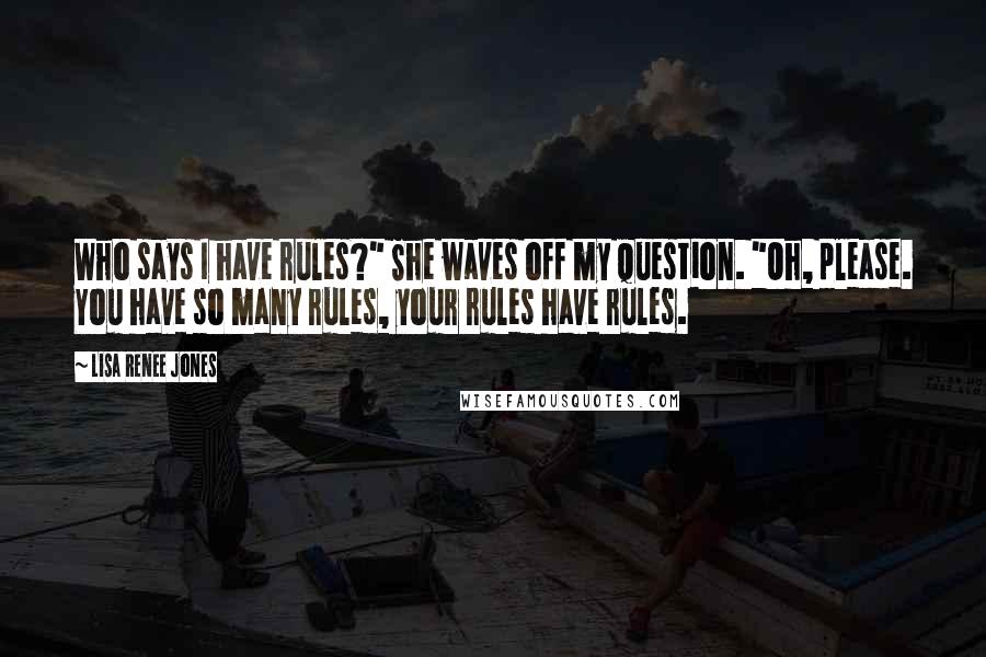 Lisa Renee Jones Quotes: Who says I have rules?" She waves off my question. "Oh, please. You have so many rules, your rules have rules.