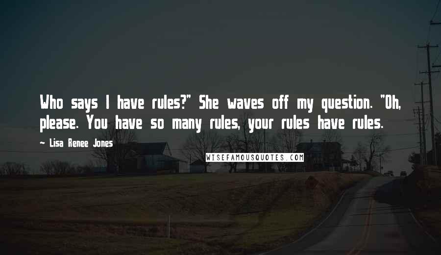 Lisa Renee Jones Quotes: Who says I have rules?" She waves off my question. "Oh, please. You have so many rules, your rules have rules.