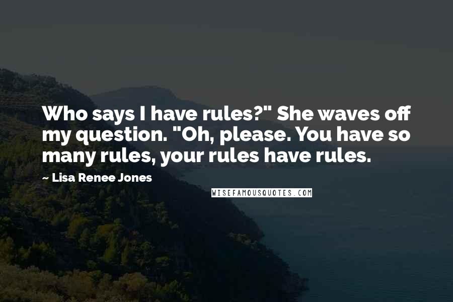 Lisa Renee Jones Quotes: Who says I have rules?" She waves off my question. "Oh, please. You have so many rules, your rules have rules.