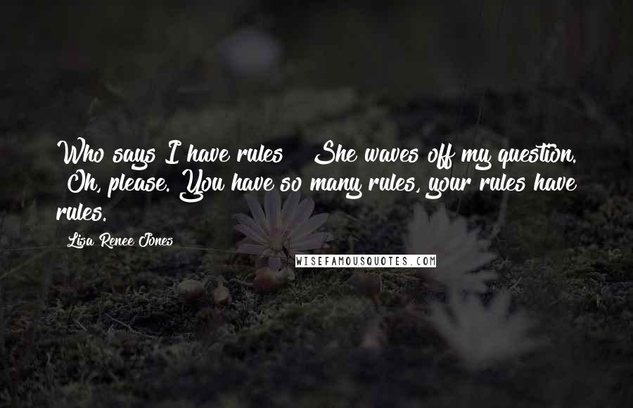 Lisa Renee Jones Quotes: Who says I have rules?" She waves off my question. "Oh, please. You have so many rules, your rules have rules.