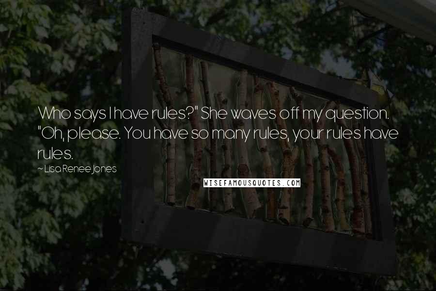 Lisa Renee Jones Quotes: Who says I have rules?" She waves off my question. "Oh, please. You have so many rules, your rules have rules.