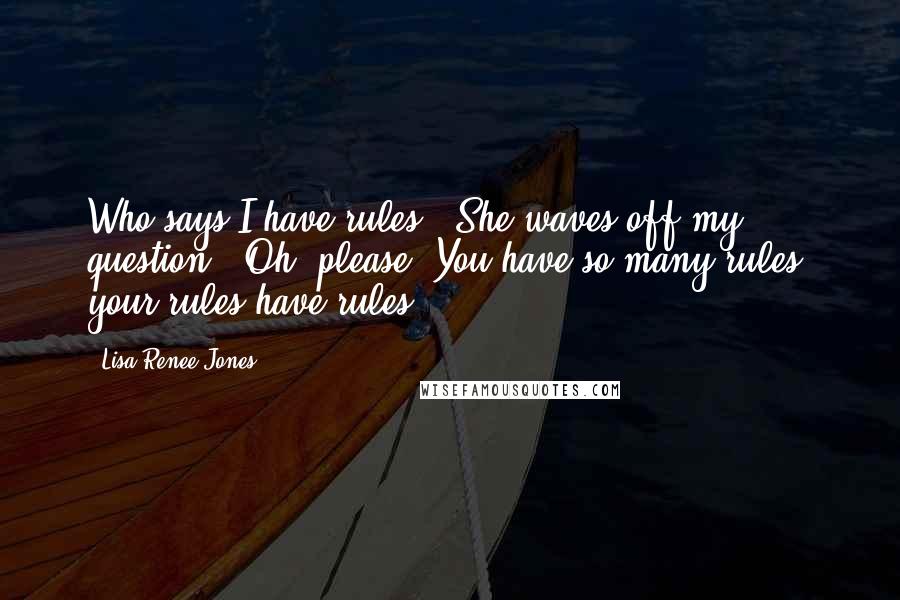 Lisa Renee Jones Quotes: Who says I have rules?" She waves off my question. "Oh, please. You have so many rules, your rules have rules.