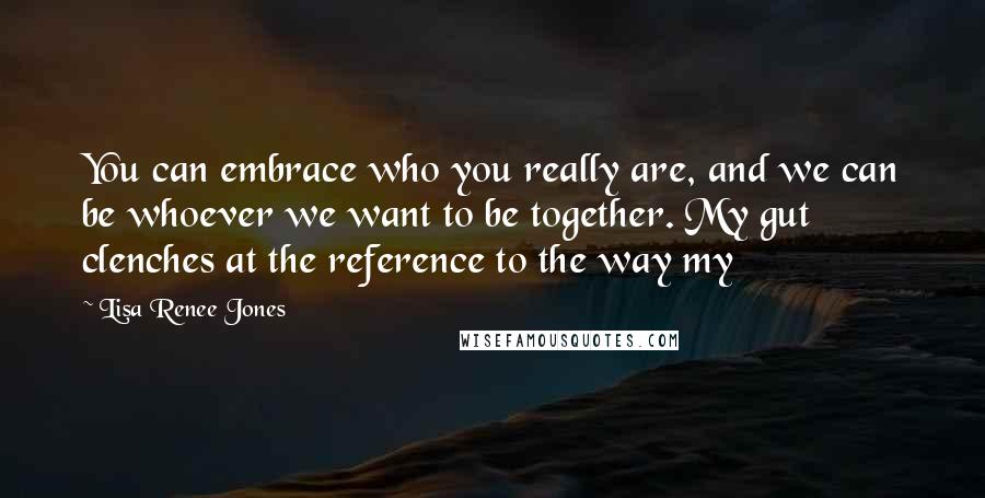 Lisa Renee Jones Quotes: You can embrace who you really are, and we can be whoever we want to be together. My gut clenches at the reference to the way my