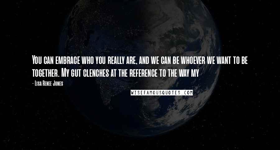 Lisa Renee Jones Quotes: You can embrace who you really are, and we can be whoever we want to be together. My gut clenches at the reference to the way my