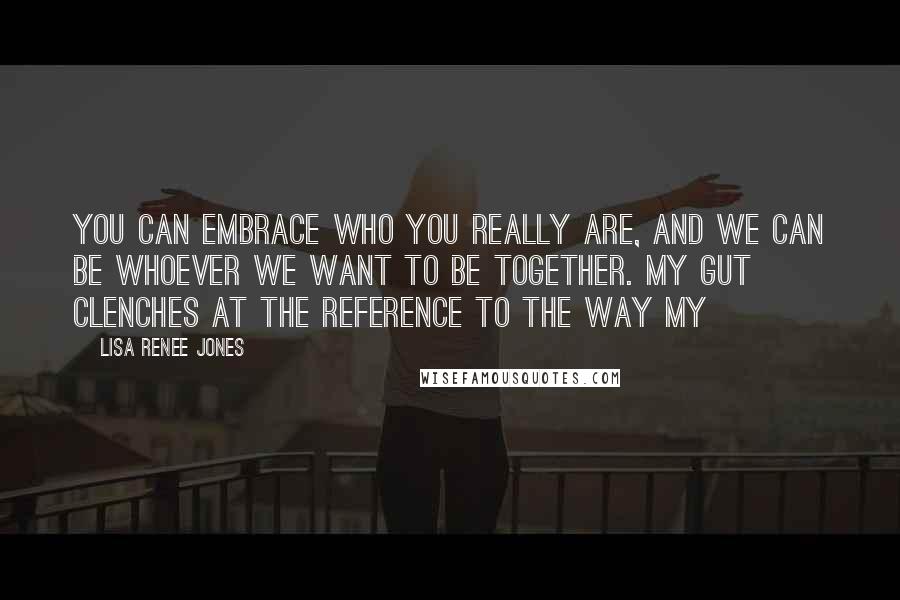 Lisa Renee Jones Quotes: You can embrace who you really are, and we can be whoever we want to be together. My gut clenches at the reference to the way my